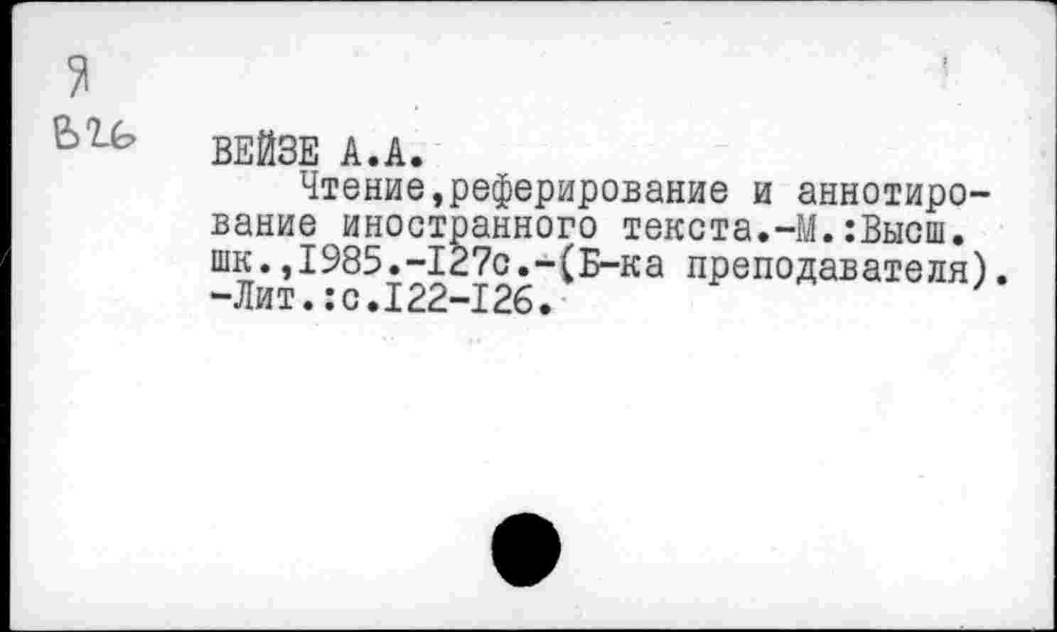 ﻿я
В7-Ь ВЕЙЗЕ А.А.
Чтение,реферирование и аннотирование иностранного текста.-М.:Высш. шк.,1985.-127с.-(Б-ка преподавателя). -Лит.:с.122-126.